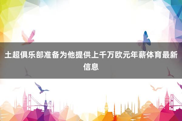 土超俱乐部准备为他提供上千万欧元年薪体育最新信息