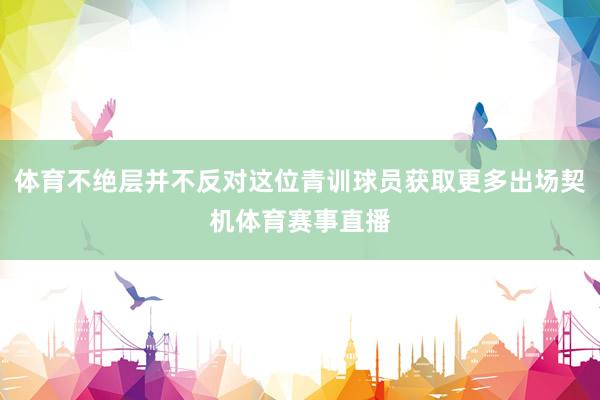 体育不绝层并不反对这位青训球员获取更多出场契机体育赛事直播