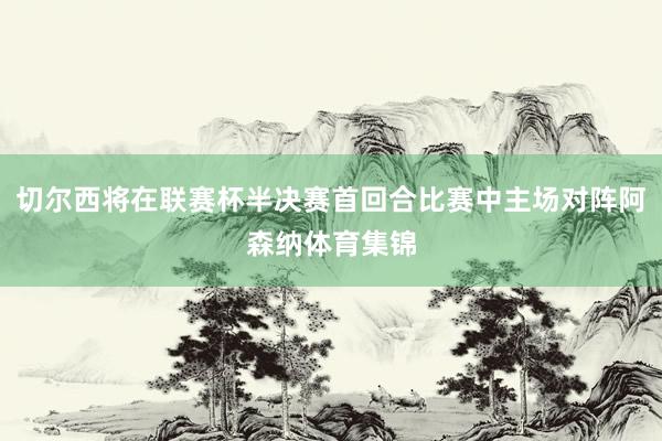 切尔西将在联赛杯半决赛首回合比赛中主场对阵阿森纳体育集锦