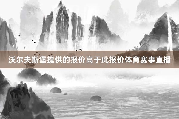沃尔夫斯堡提供的报价高于此报价体育赛事直播