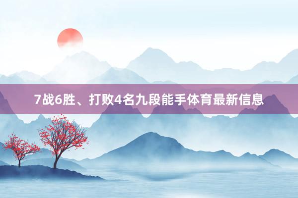 7战6胜、打败4名九段能手体育最新信息