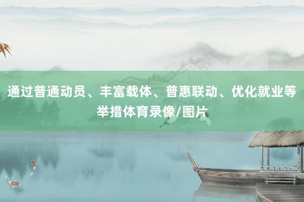 通过普通动员、丰富载体、普惠联动、优化就业等举措体育录像/图片