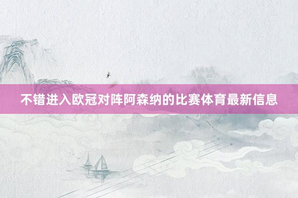 不错进入欧冠对阵阿森纳的比赛体育最新信息