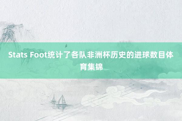Stats Foot统计了各队非洲杯历史的进球数目体育集锦