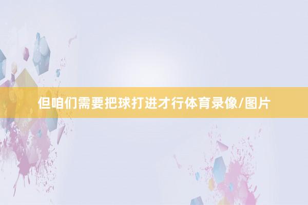 但咱们需要把球打进才行体育录像/图片