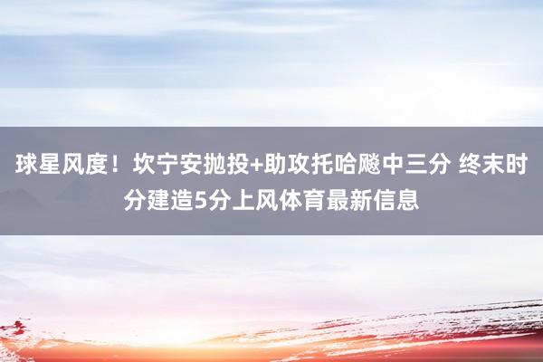 球星风度！坎宁安抛投+助攻托哈飚中三分 终末时分建造5分上风体育最新信息