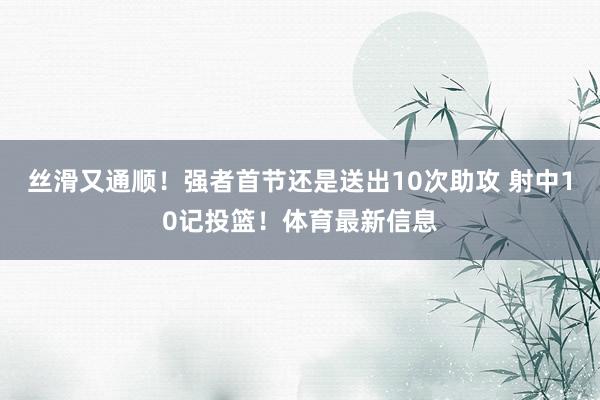 丝滑又通顺！强者首节还是送出10次助攻 射中10记投篮！体育最新信息