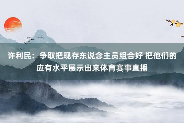 许利民：争取把现存东说念主员组合好 把他们的应有水平展示出来体育赛事直播