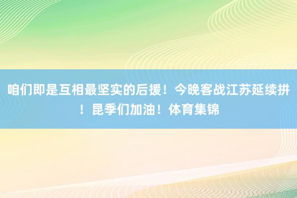 咱们即是互相最坚实的后援！今晚客战江苏延续拼！昆季们加油！体育集锦