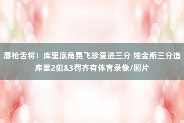 唇枪舌将！库里底角晃飞珍爱进三分 维金斯三分造库里2犯&3罚齐有体育录像/图片