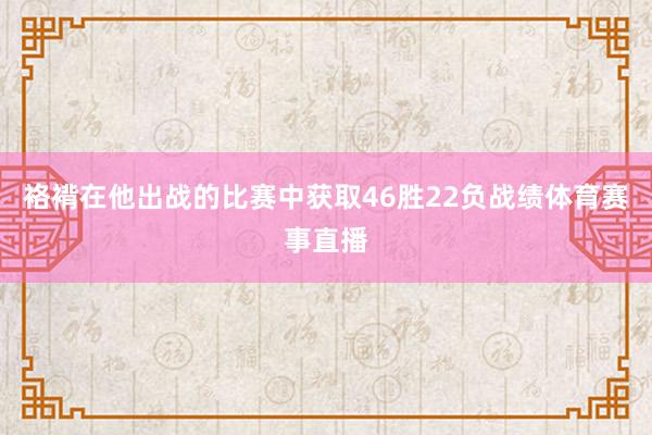 袼褙在他出战的比赛中获取46胜22负战绩体育赛事直播