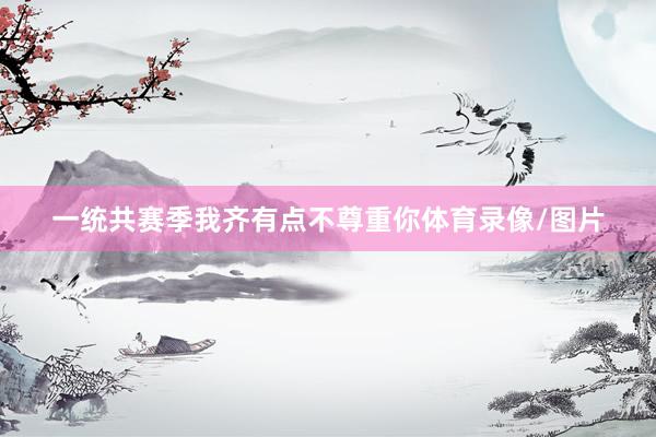 一统共赛季我齐有点不尊重你体育录像/图片