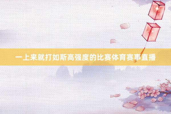 一上来就打如斯高强度的比赛体育赛事直播