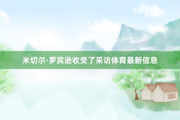 米切尔·罗宾逊收受了采访体育最新信息