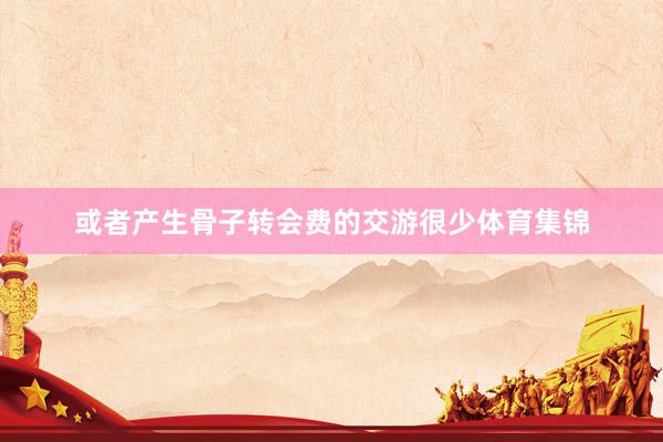 或者产生骨子转会费的交游很少体育集锦