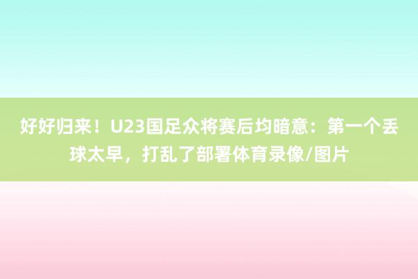 好好归来！U23国足众将赛后均暗意：第一个丢球太早，打乱了部署体育录像/图片