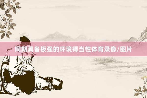 同期具备极强的环境得当性体育录像/图片