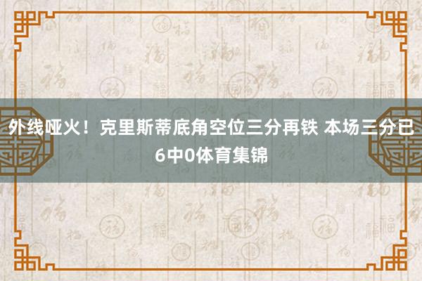 外线哑火！克里斯蒂底角空位三分再铁 本场三分已6中0体育集锦
