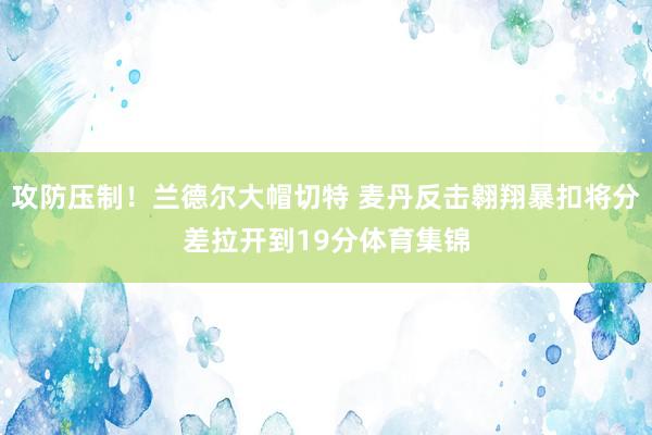 攻防压制！兰德尔大帽切特 麦丹反击翱翔暴扣将分差拉开到19分体育集锦