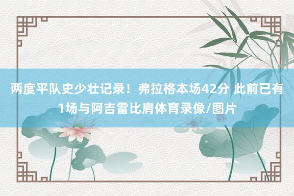 两度平队史少壮记录！弗拉格本场42分 此前已有1场与阿吉雷比肩体育录像/图片