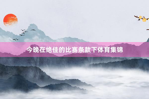 今晚在绝佳的比赛条款下体育集锦