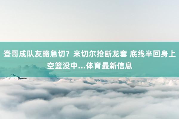 登哥成队友略急切？米切尔抢断龙套 底线半回身上空篮没中...体育最新信息