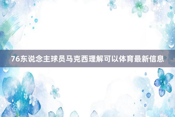 76东说念主球员马克西理解可以体育最新信息