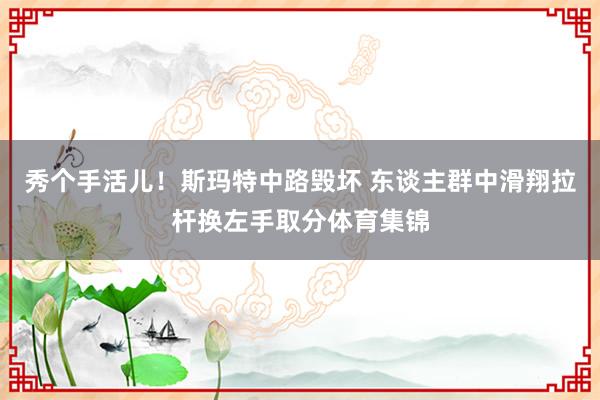 秀个手活儿！斯玛特中路毁坏 东谈主群中滑翔拉杆换左手取分体育集锦