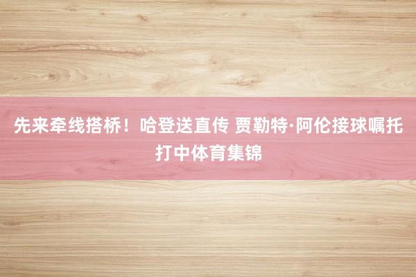 先来牵线搭桥！哈登送直传 贾勒特·阿伦接球嘱托打中体育集锦