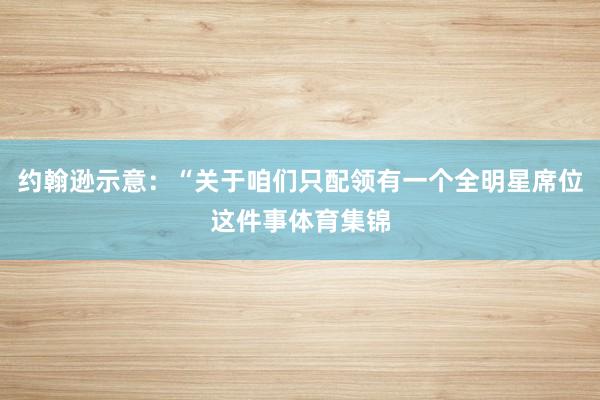 约翰逊示意：“关于咱们只配领有一个全明星席位这件事体育集锦