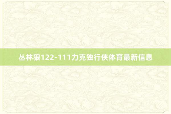 丛林狼122-111力克独行侠体育最新信息