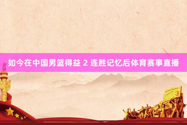 如今在中国男篮得益 2 连胜记忆后体育赛事直播