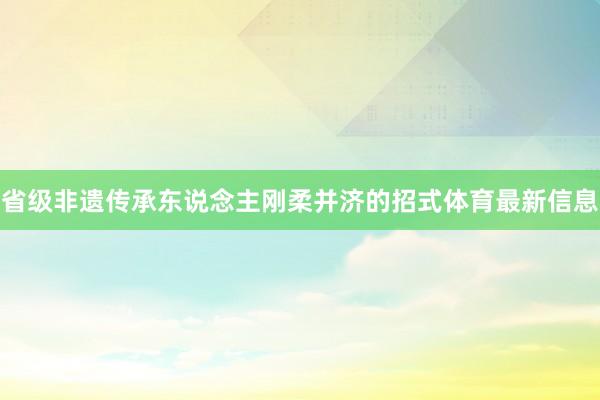 省级非遗传承东说念主刚柔并济的招式体育最新信息