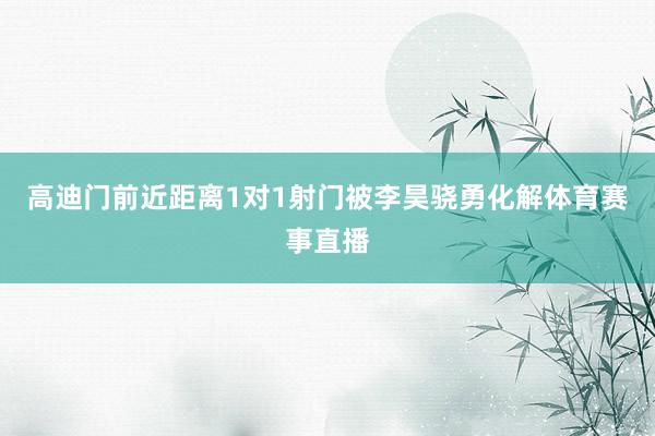 高迪门前近距离1对1射门被李昊骁勇化解体育赛事直播
