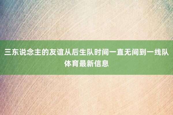 三东说念主的友谊从后生队时间一直无间到一线队体育最新信息