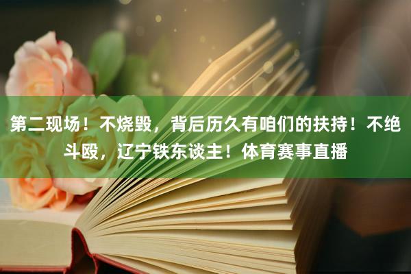 第二现场！不烧毁，背后历久有咱们的扶持！不绝斗殴，辽宁铁东谈主！体育赛事直播