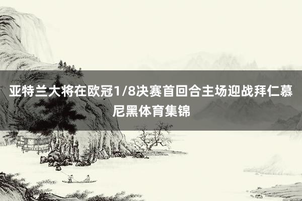 亚特兰大将在欧冠1/8决赛首回合主场迎战拜仁慕尼黑体育集锦