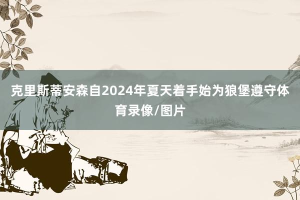 克里斯蒂安森自2024年夏天着手始为狼堡遵守体育录像/图片