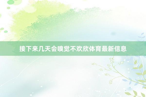 接下来几天会嗅觉不欢欣体育最新信息