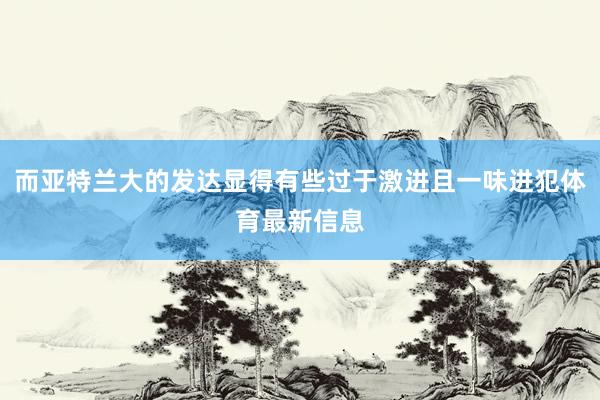 而亚特兰大的发达显得有些过于激进且一味进犯体育最新信息