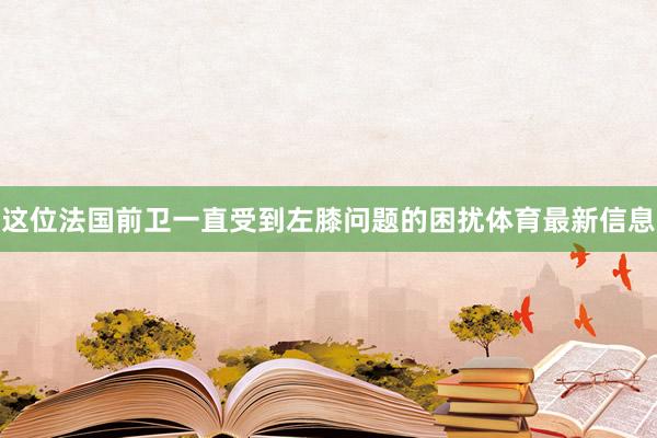 这位法国前卫一直受到左膝问题的困扰体育最新信息