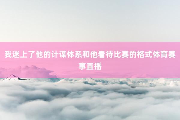 我迷上了他的计谋体系和他看待比赛的格式体育赛事直播
