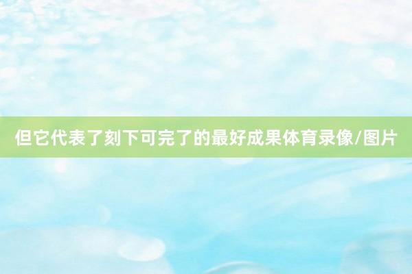 但它代表了刻下可完了的最好成果体育录像/图片