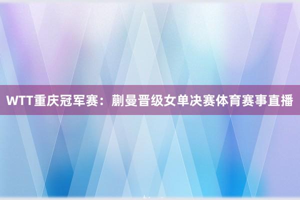 WTT重庆冠军赛：蒯曼晋级女单决赛体育赛事直播