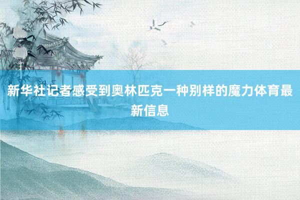 新华社记者感受到奥林匹克一种别样的魔力体育最新信息