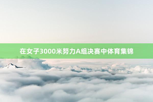 在女子3000米努力A组决赛中体育集锦