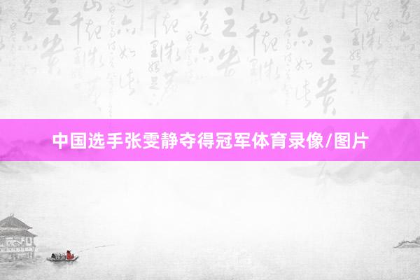 中国选手张雯静夺得冠军体育录像/图片
