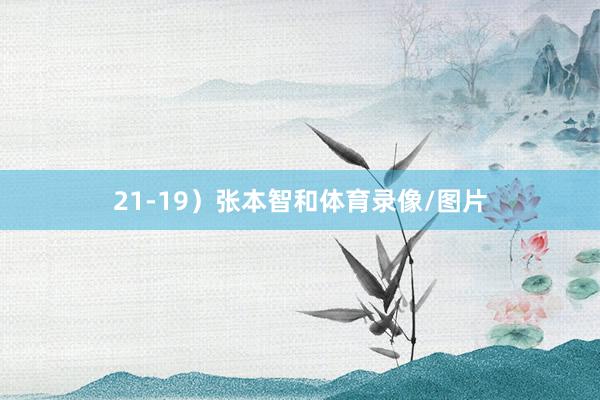21-19）张本智和体育录像/图片