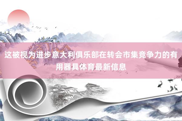这被视为进步意大利俱乐部在转会市集竞争力的有用器具体育最新信息