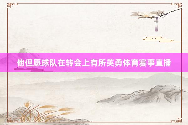他但愿球队在转会上有所英勇体育赛事直播